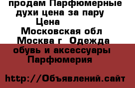 продам Парфюмерные духи цена за пару! › Цена ­ 6 000 - Московская обл., Москва г. Одежда, обувь и аксессуары » Парфюмерия   